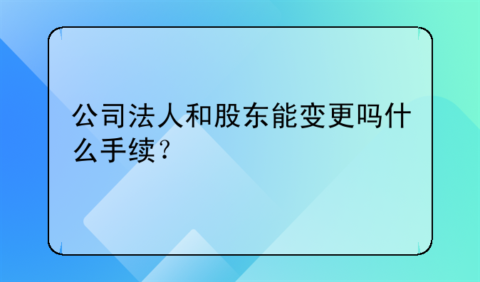 公司法人和股东能变更吗什么手续?
