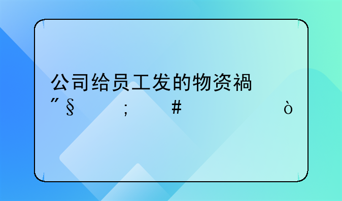 公司给员工发的物资福利怎么记账？