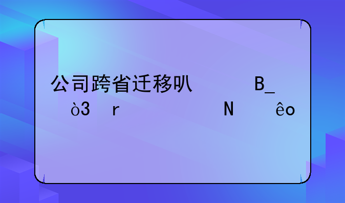 公司跨省迁移可以吗，需要哪些手续
