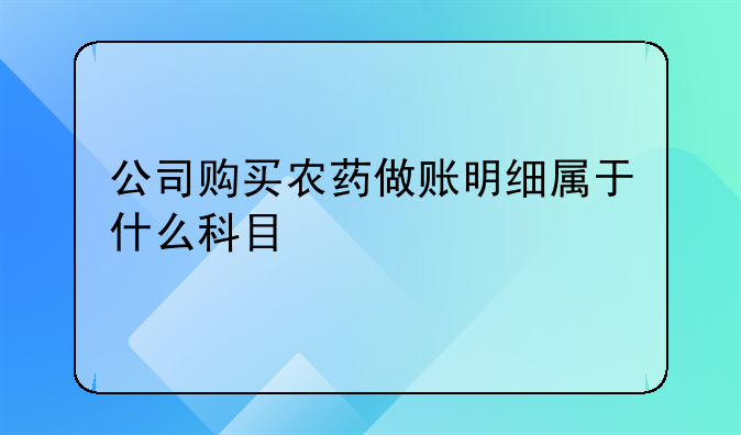公司购买农药做账明细属于什么科目