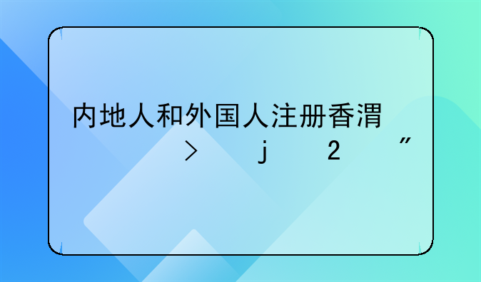 内地人和外国人注册香港公司的区别