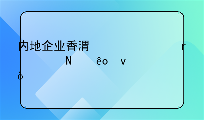 内地企业香港上市需满足哪些条件？