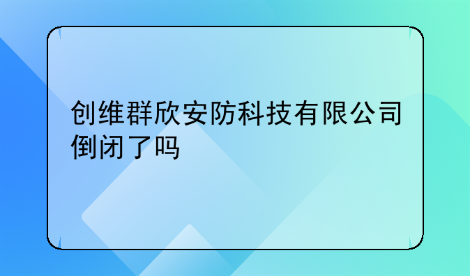 创维群欣安防科技有限公司倒闭了吗