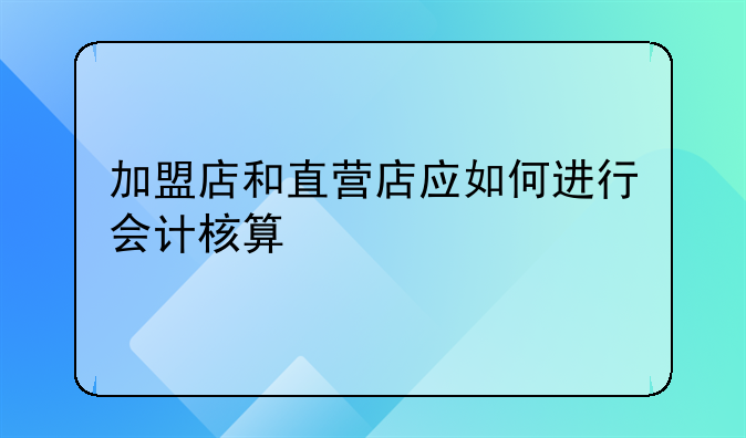 加盟店和直营店应如何进行会计核算
