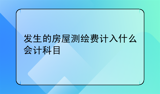 发生的房屋测绘费计入什么会计科目