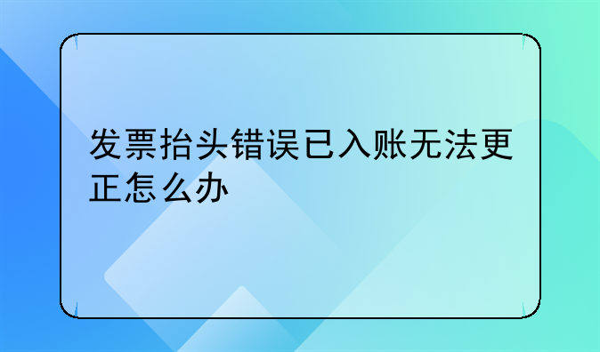 发票抬头错误已入账无法更正怎么办