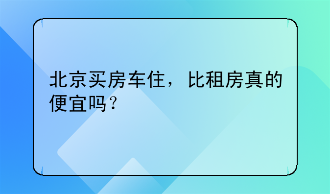 北京买房车住,比租房真的便宜吗?