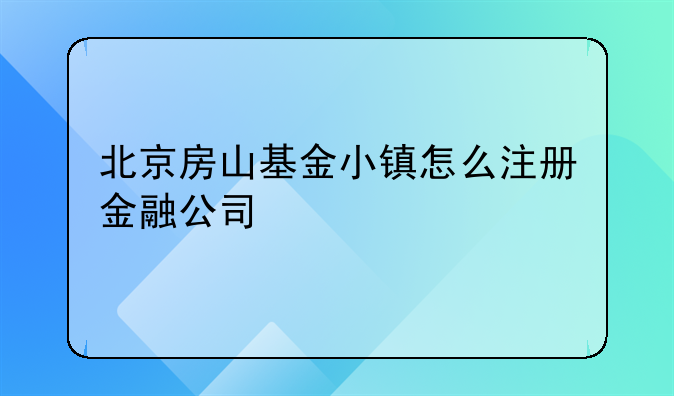 北京房山基金小镇怎么注册金融公司