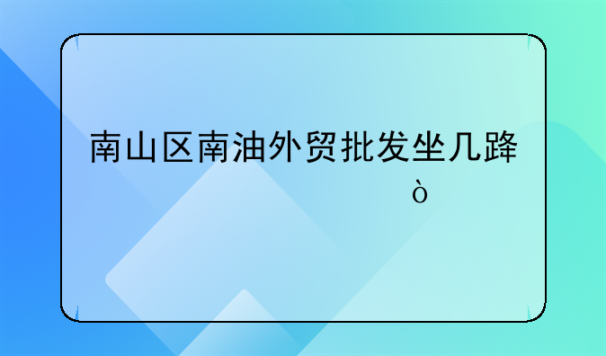 南山区南油外贸批发坐几路公交车？