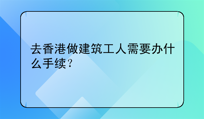 去香港做建筑工人需要办什么手续?