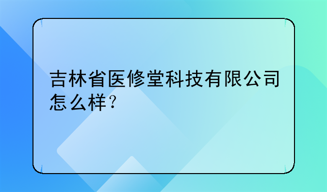 吉林省医修堂科技有限公司怎么样？