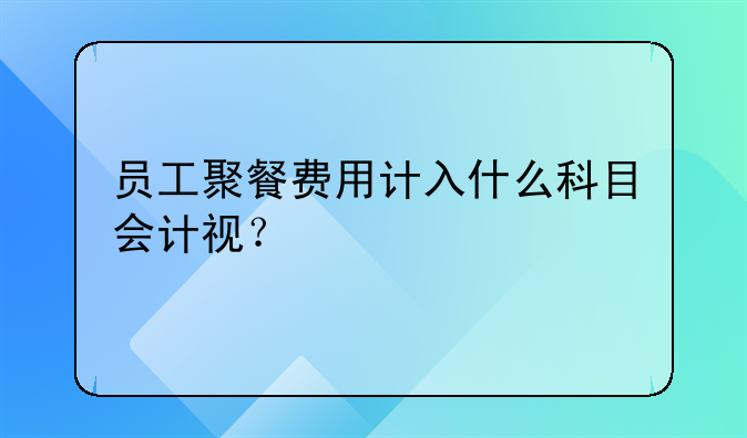 员工聚餐费用计入什么科目会计视?