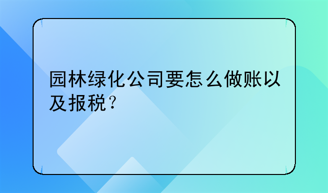 有谁知道园林绿化的会计要怎么做吗?.园林绿化公司要怎么做账以及报