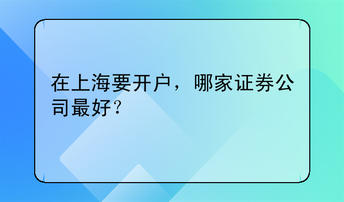 在上海要开户，哪家证券公司最好？