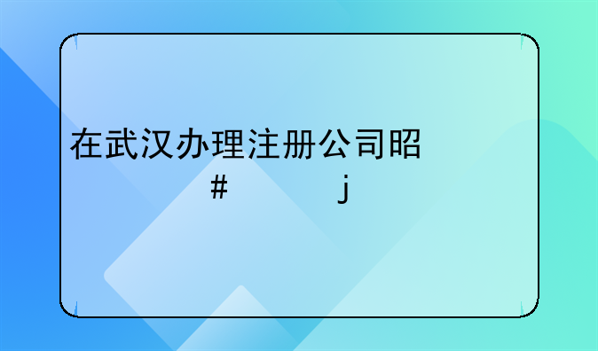 在武汉办理注册公司是什么样的流程