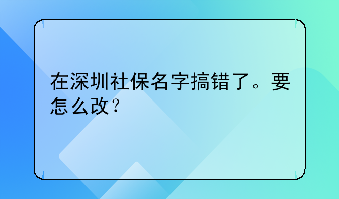在深圳社保名字搞错了。要怎么改？