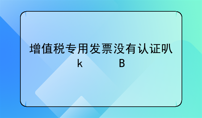 增值税专用发票没有认证可以做账吗
