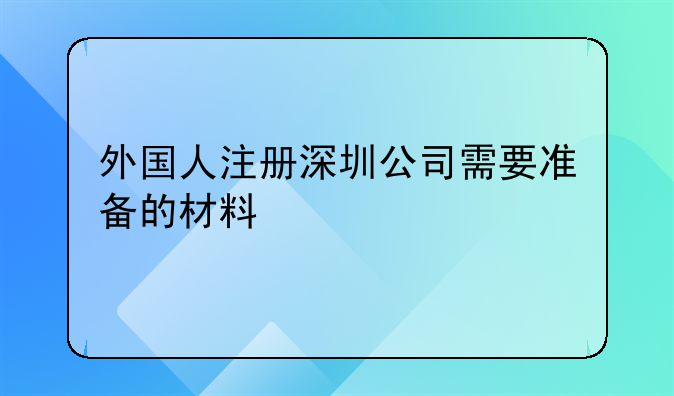 外国人注册深圳公司需要准备的材料