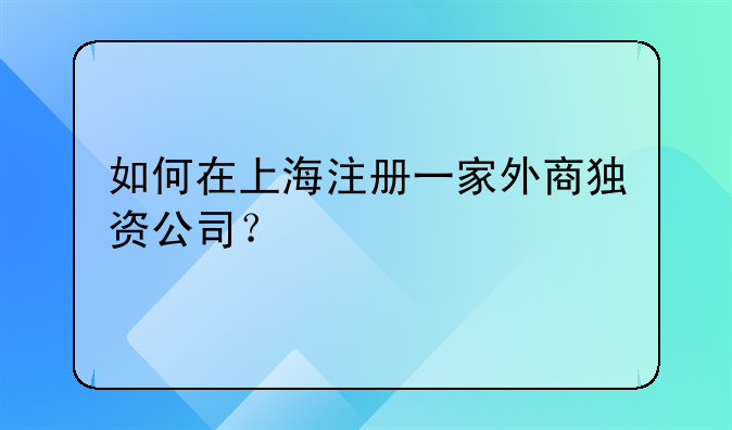 上海注册外资公司具体步骤-如何在上海注册一家外商独资公司？