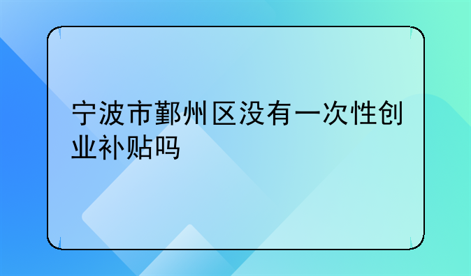 宁波市鄞州区没有一次性创业补贴吗