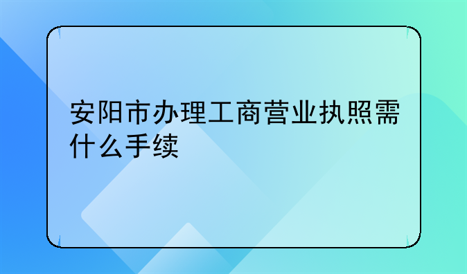 安阳市办理工商营业执照需什么手续