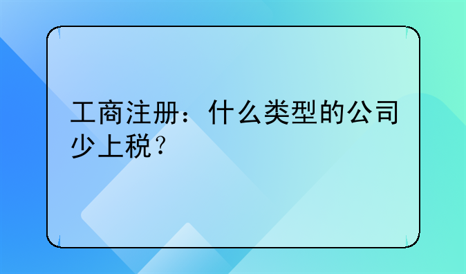 工商注册：什么类型的公司少上税？