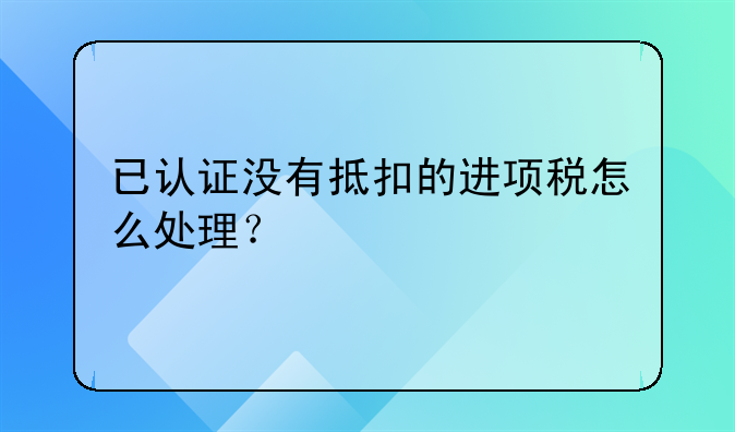 已认证没有抵扣的进项税怎么处理？