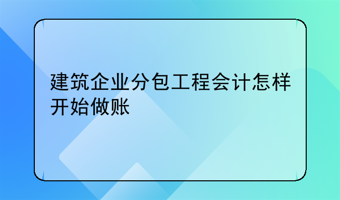 建筑企业分包工程会计怎样开始做账