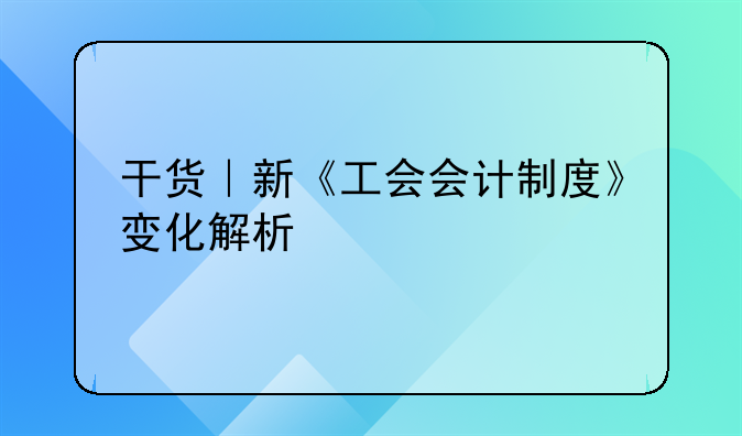 干货｜新《工会会计制度》变化解析