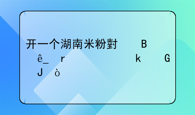 开一个湖南米粉小吃店需要多少钱？
