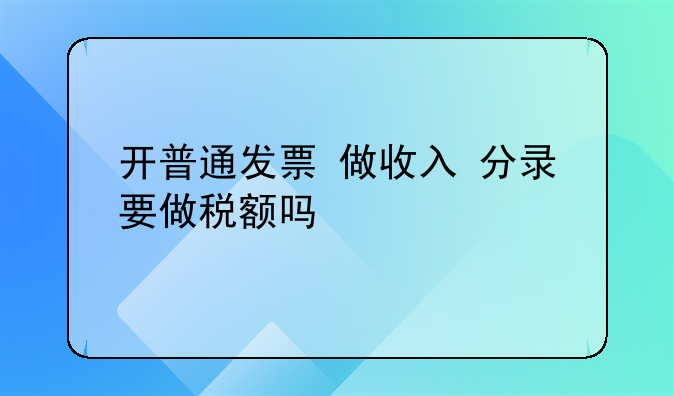 开普通发票 做收入 分录 要做税额吗