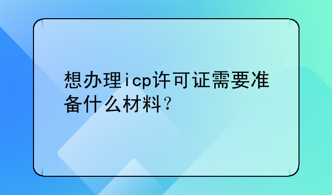 想办理icp许可证需要准备什么材料?