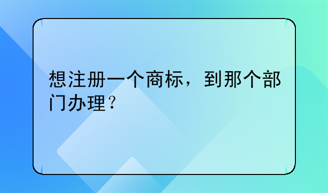 想注册一个商标，到那个部门办理？