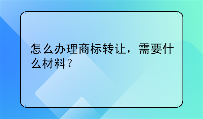 怎么办理商标转让，需要什么材料？