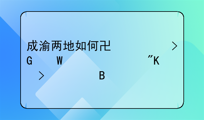 成渝两地如何协调发展、规划及管理