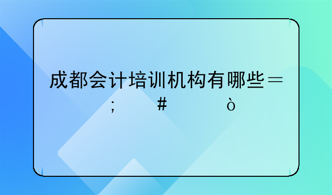 成都会计培训机构有哪些？怎么样？