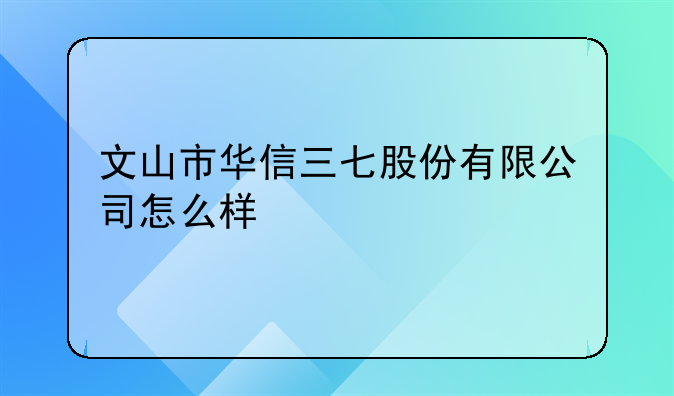 文山市华信三七股份有限公司怎么样