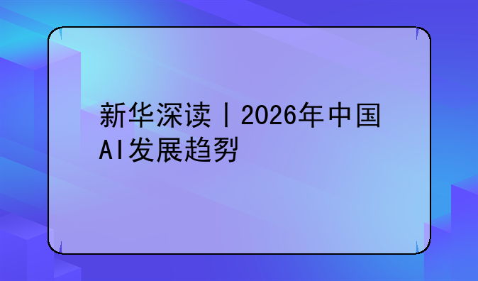新华深读丨2026年中国AI发展趋势前瞻
