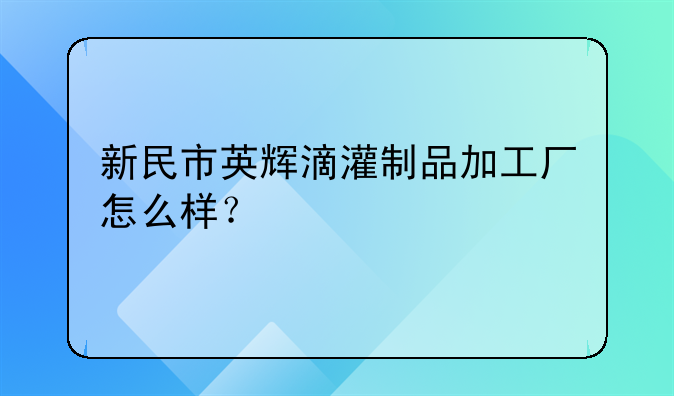 新民市英辉滴灌制品加工厂怎么样？