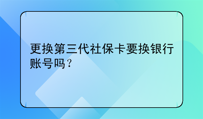 更换第三代社保卡要换银行账号吗？