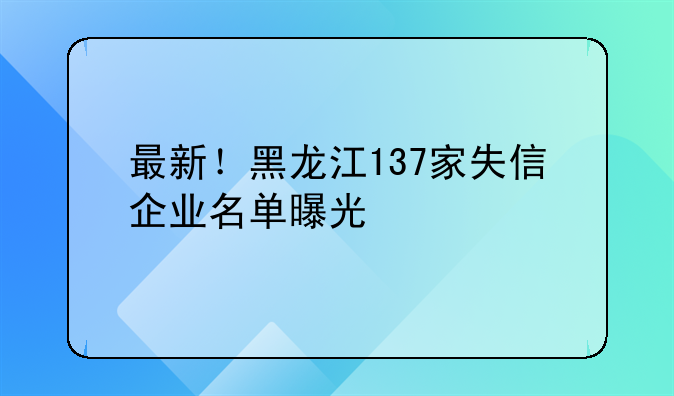 最新!黑龙江137家失信企业名单曝光