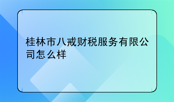 桂林市八戒财税服务有限公司怎么样