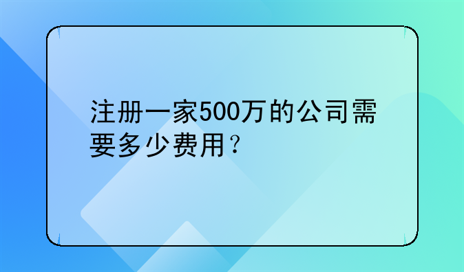 注册一家500万的公司需要多少费用?