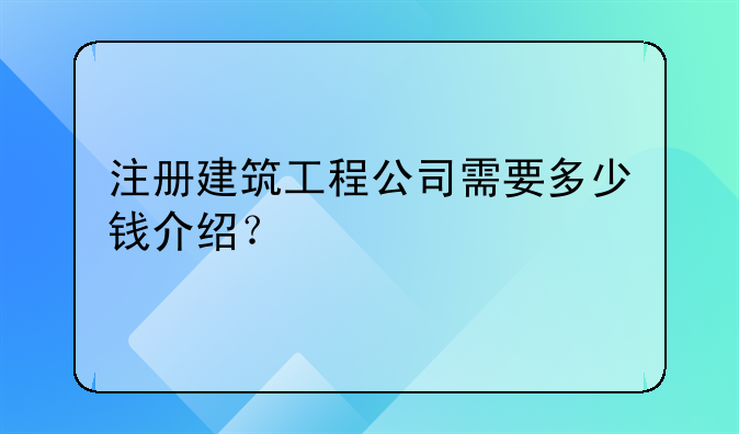注册建筑工程公司需要多少钱介绍？