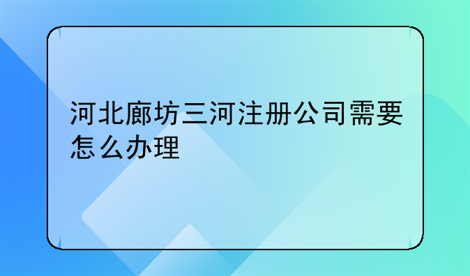 河北廊坊三河注册公司需要怎么办理