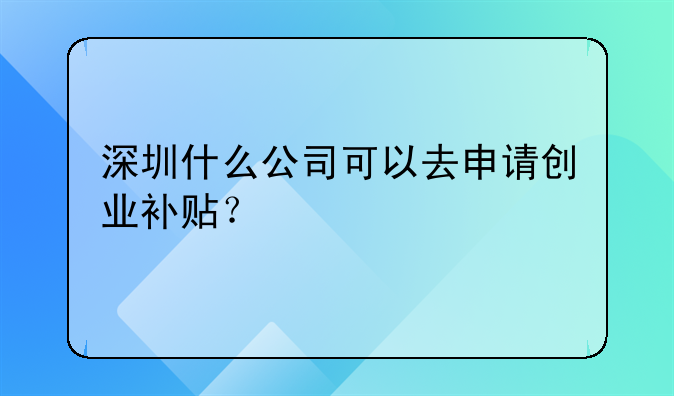 深圳什么公司可以去申请创业补贴?