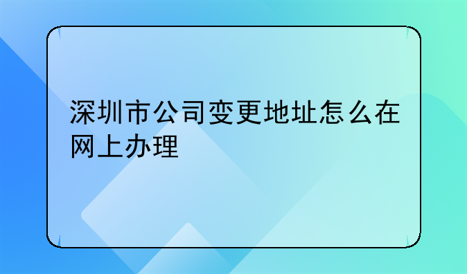 深圳市公司变更地址怎么在网上办理