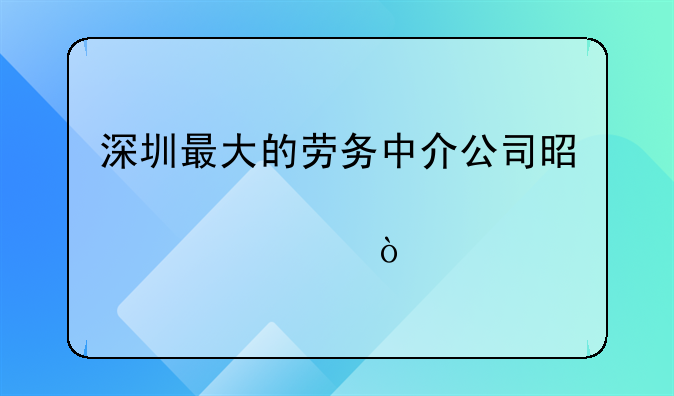 深圳最大的劳务中介公司是那一家？