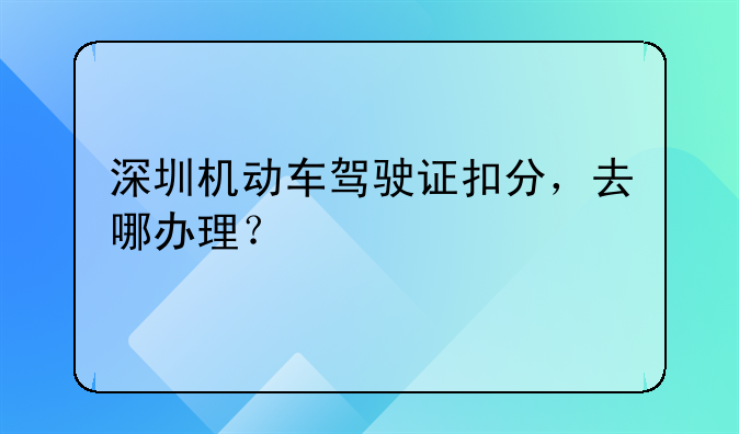 深圳机动车驾驶证扣分,去哪办理?