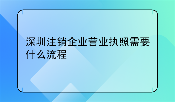 深圳注销企业营业执照需要什么流程